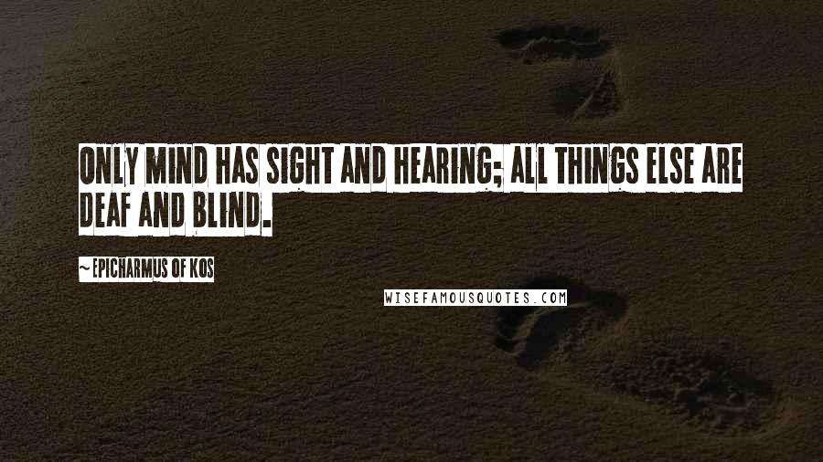 Epicharmus Of Kos quotes: Only mind has sight and hearing; all things else are deaf and blind.