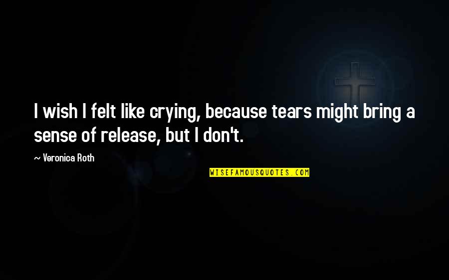 Epicness Quotes By Veronica Roth: I wish I felt like crying, because tears Epicness Quotes By Veronica Roth: I wish I felt like crying, because tears