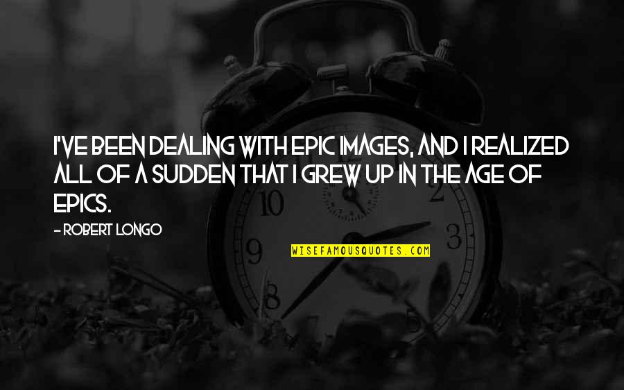 Epics Quotes By Robert Longo: I've been dealing with epic images, and I Epics Quotes By Robert Longo: I've been dealing with epic images, and I