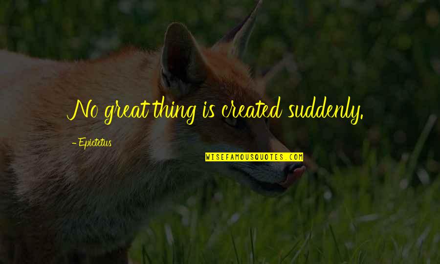 Epictetus Best Quotes By Epictetus: No great thing is created suddenly. Epictetus Best Quotes By Epictetus: No great thing is created suddenly.