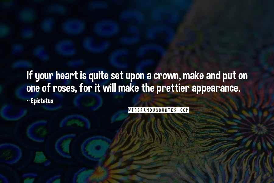 Epictetus quotes: If your heart is quite set upon a crown, make and put on one of roses, for it will make the prettier appearance.