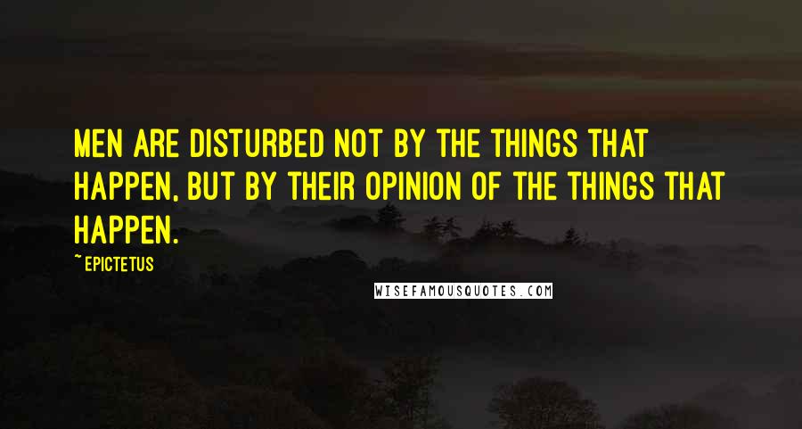 Epictetus quotes: Men are disturbed not by the things that happen, but by their opinion of the things that happen.