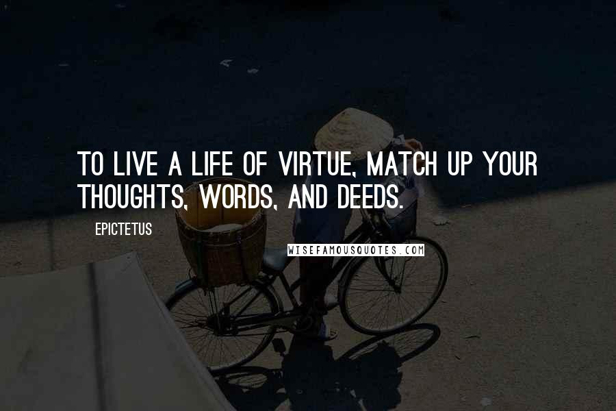 Epictetus quotes: To live a life of virtue, match up your thoughts, words, and deeds.