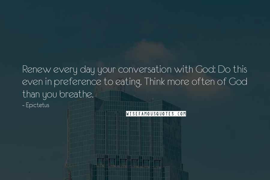 Epictetus quotes: Renew every day your conversation with God: Do this even in preference to eating. Think more often of God than you breathe.