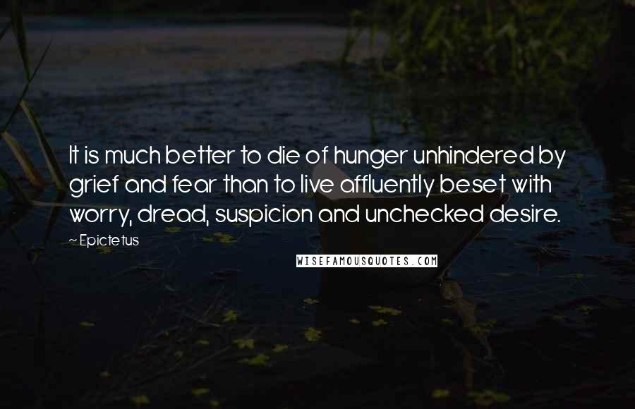Epictetus quotes: It is much better to die of hunger unhindered by grief and fear than to live affluently beset with worry, dread, suspicion and unchecked desire.