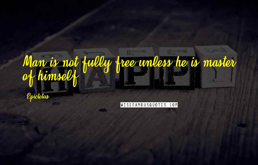 Epictetus quotes: Man is not fully free unless he is master of himself.