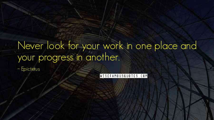 Epictetus quotes: Never look for your work in one place and your progress in another.