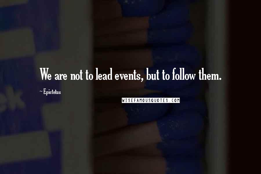 Epictetus quotes: We are not to lead events, but to follow them.