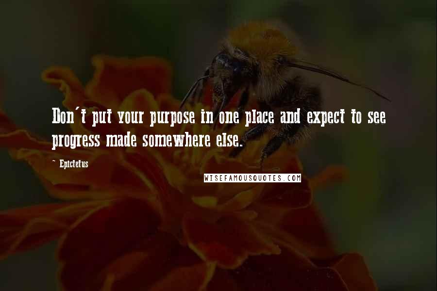 Epictetus quotes: Don't put your purpose in one place and expect to see progress made somewhere else.