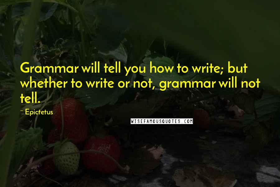 Epictetus quotes: Grammar will tell you how to write; but whether to write or not, grammar will not tell.