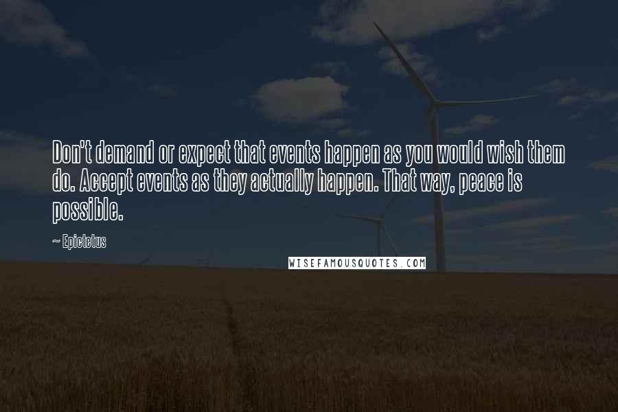 Epictetus quotes: Don't demand or expect that events happen as you would wish them do. Accept events as they actually happen. That way, peace is possible.