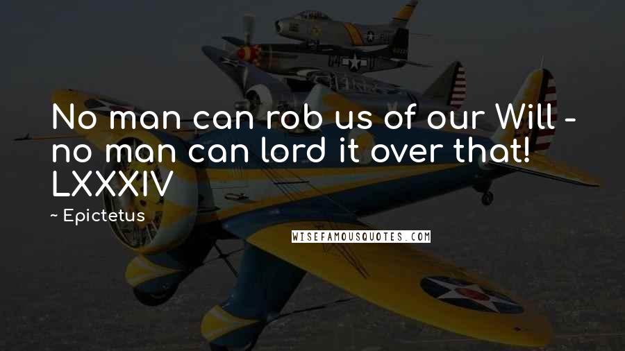 Epictetus quotes: No man can rob us of our Will - no man can lord it over that! LXXXIV