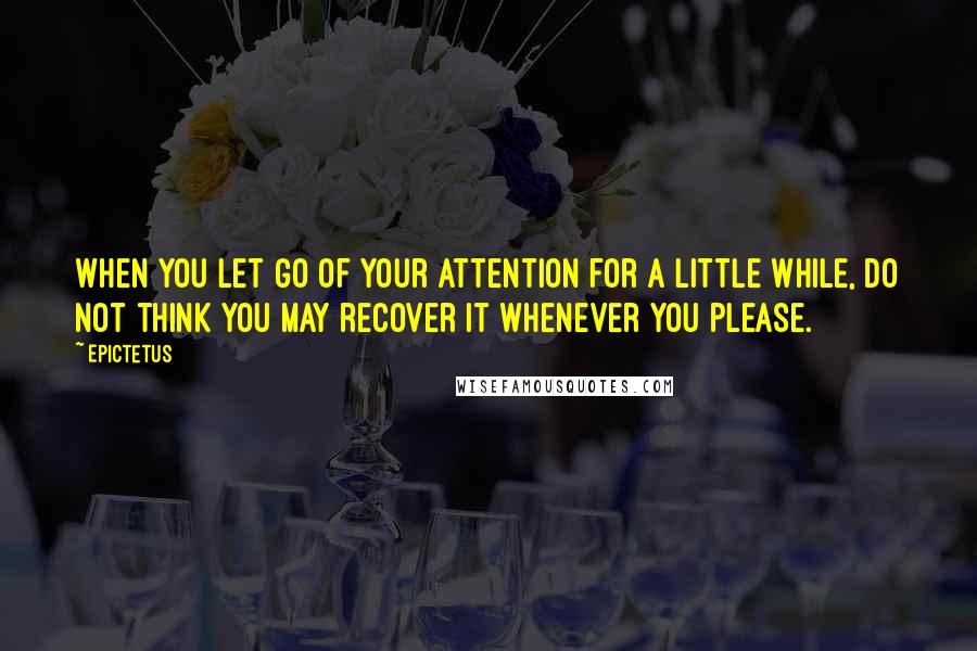 Epictetus quotes: When you let go of your attention for a little while, do not think you may recover it whenever you please. Epictetus quotes: When you let go of your attention for a little while, do not think you may recover it whenever you please.