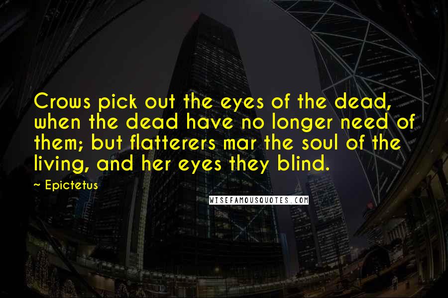 Epictetus quotes: Crows pick out the eyes of the dead, when the dead have no longer need of them; but flatterers mar the soul of the living, and her eyes they blind. Epictetus quotes: Crows pick out the eyes of the dead, when the dead have no longer need of them; but flatterers mar the soul of the living, and her eyes they blind.