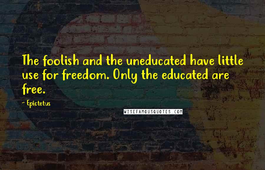 Epictetus quotes: The foolish and the uneducated have little use for freedom. Only the educated are free.