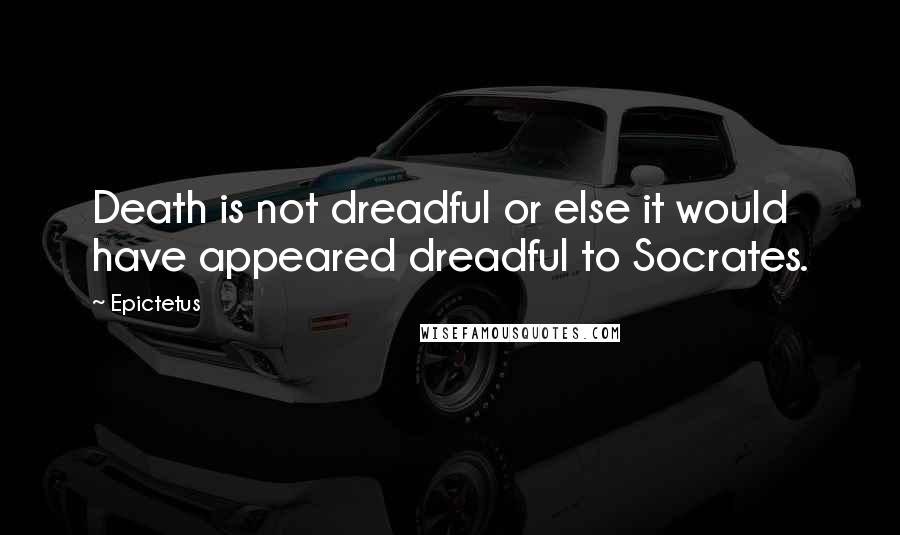 Epictetus quotes: Death is not dreadful or else it would have appeared dreadful to Socrates.