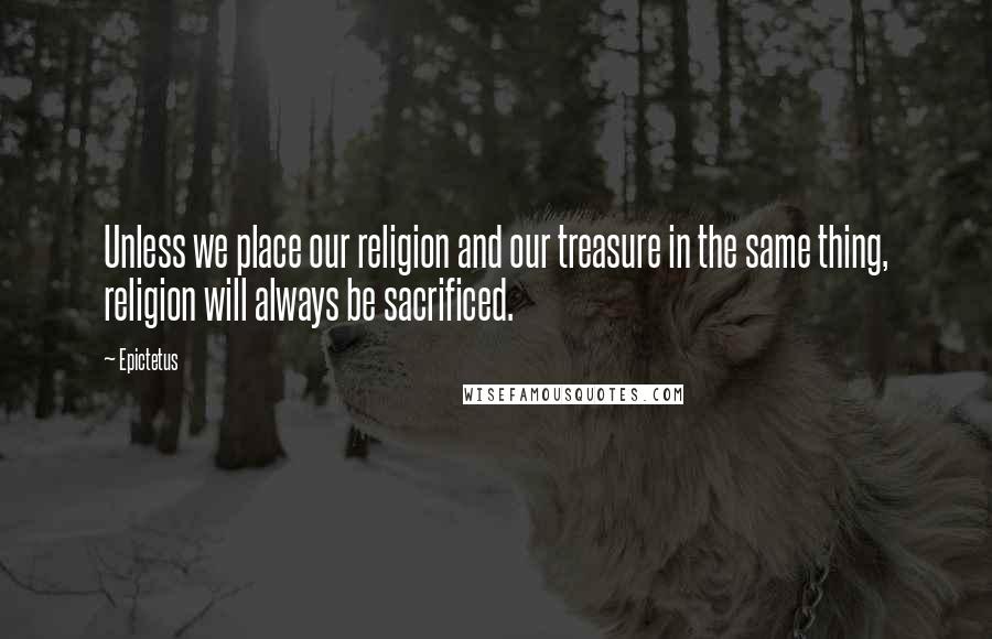 Epictetus quotes: Unless we place our religion and our treasure in the same thing, religion will always be sacrificed.