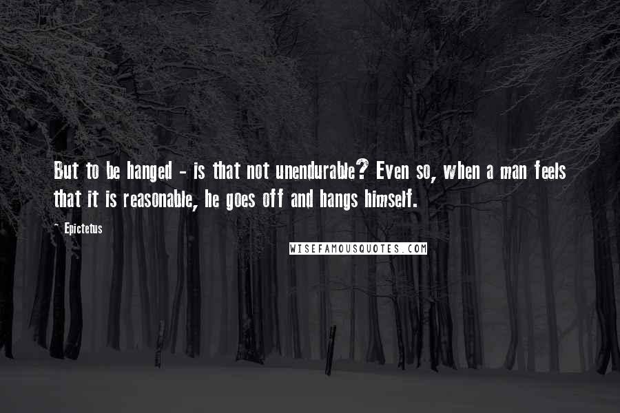 Epictetus quotes: But to be hanged - is that not unendurable? Even so, when a man feels that it is reasonable, he goes off and hangs himself. Epictetus quotes: But to be hanged - is that not unendurable? Even so, when a man feels that it is reasonable, he goes off and hangs himself.