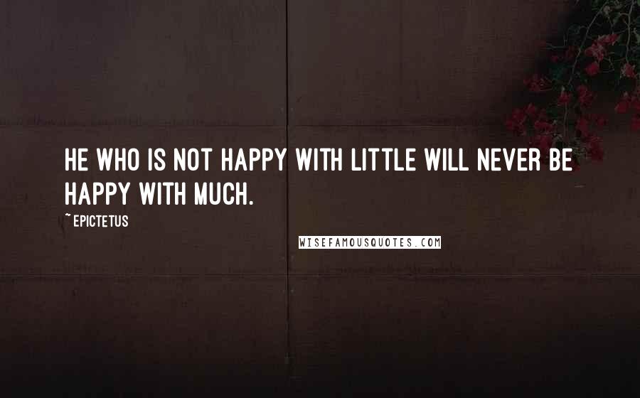 Epictetus quotes: He who is not happy with little will never be happy with much.