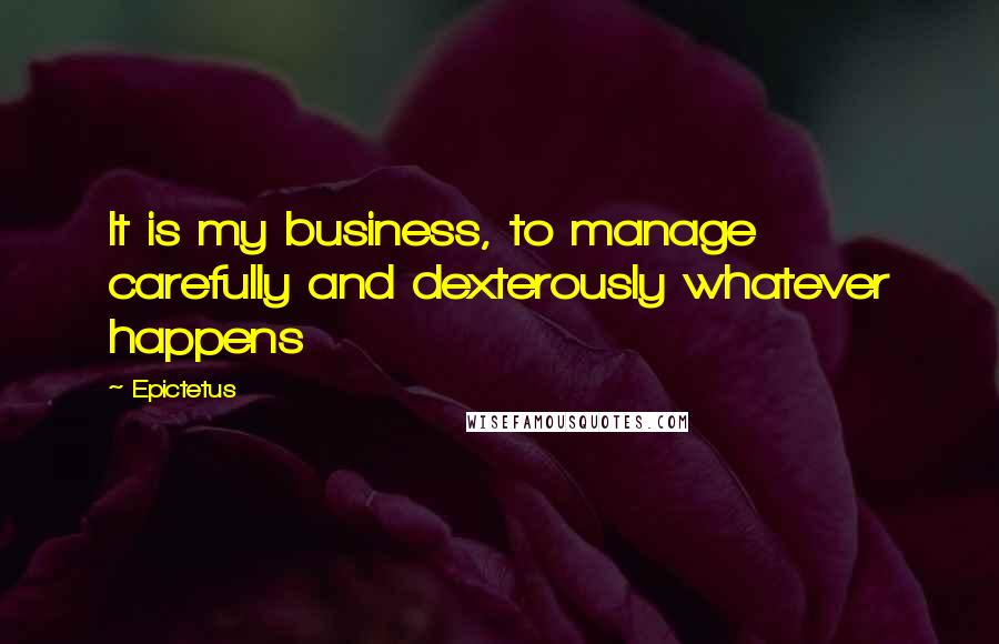 Epictetus quotes: It is my business, to manage carefully and dexterously whatever happens