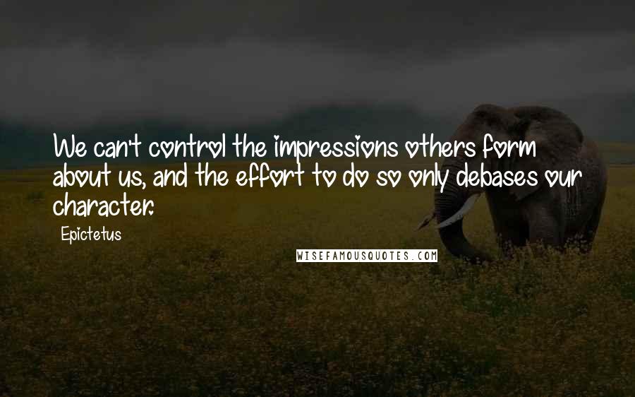 Epictetus quotes: We can't control the impressions others form about us, and the effort to do so only debases our character.