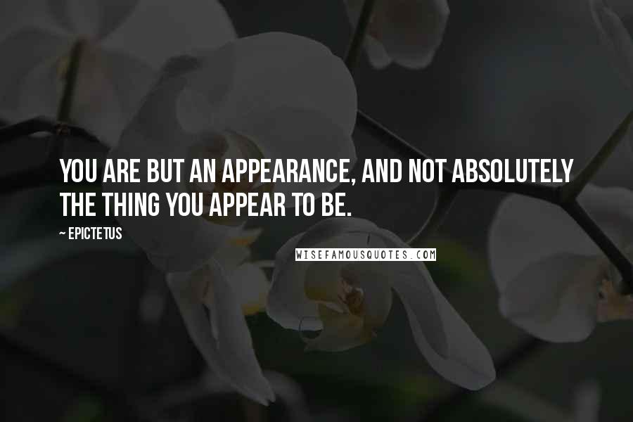 Epictetus quotes: You are but an appearance, and not absolutely the thing you appear to be.