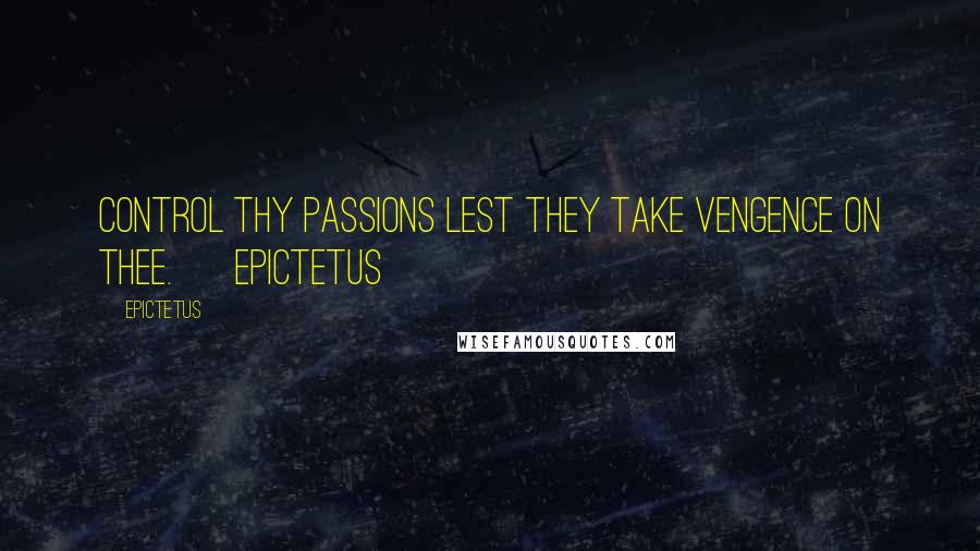 Epictetus quotes: Control thy passions lest they take vengence on thee. ~ Epictetus