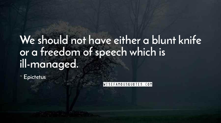 Epictetus quotes: We should not have either a blunt knife or a freedom of speech which is ill-managed.