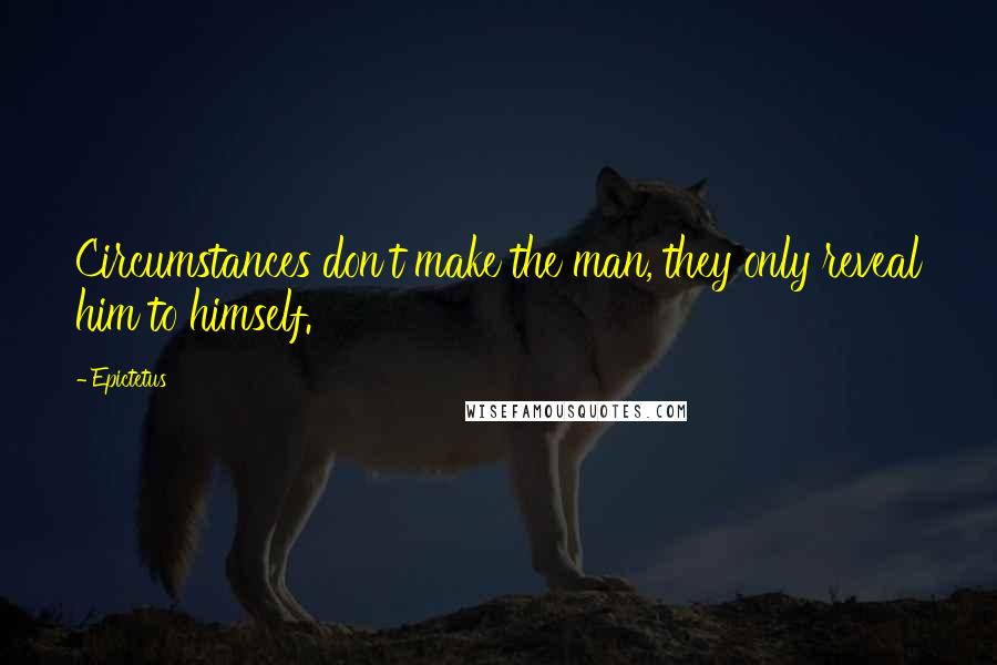 Epictetus quotes: Circumstances don't make the man, they only reveal him to himself.