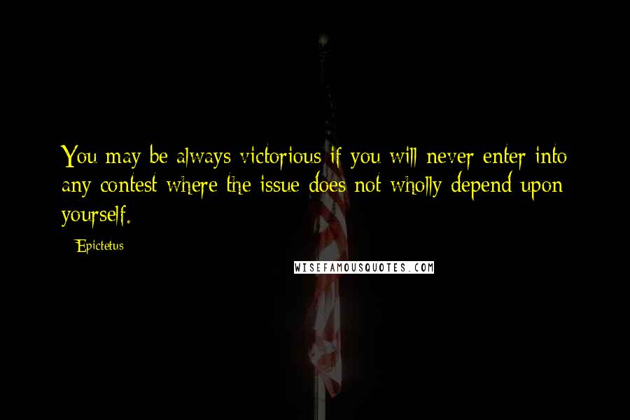 Epictetus quotes: You may be always victorious if you will never enter into any contest where the issue does not wholly depend upon yourself.