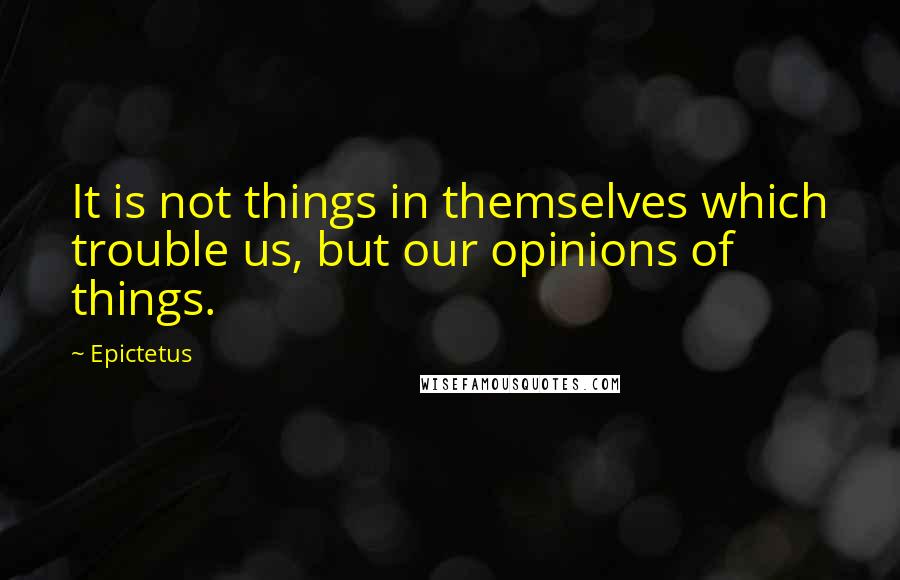 Epictetus quotes: It is not things in themselves which trouble us, but our opinions of things.