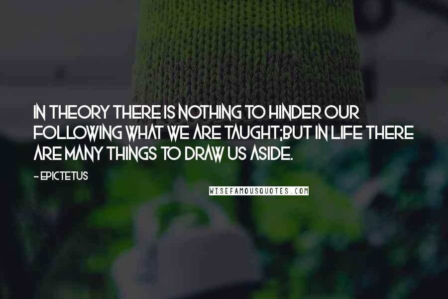 Epictetus quotes: In theory there is nothing to hinder our following what we are taught;but in life there are many things to draw us aside. Epictetus quotes: In theory there is nothing to hinder our following what we are taught;but in life there are many things to draw us aside.