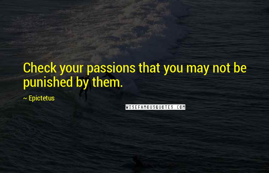 Epictetus quotes: Check your passions that you may not be punished by them.