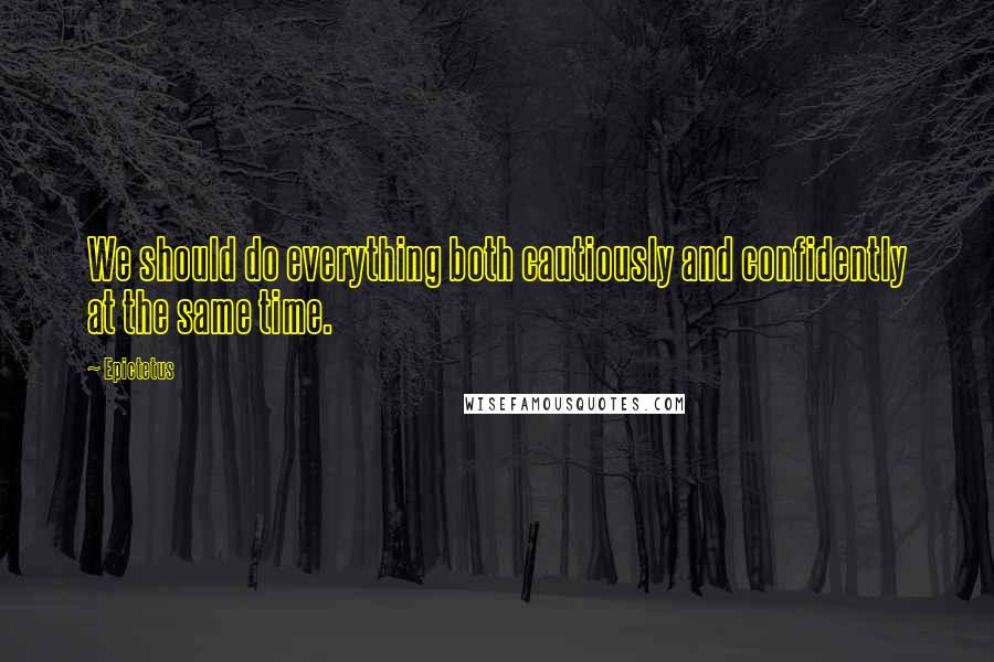 Epictetus quotes: We should do everything both cautiously and confidently at the same time.