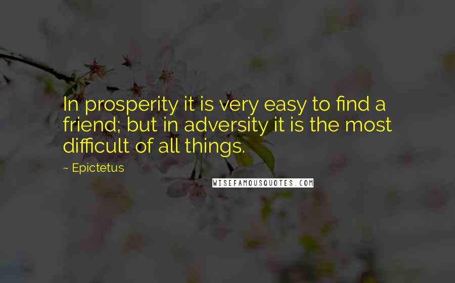 Epictetus quotes: In prosperity it is very easy to find a friend; but in adversity it is the most difficult of all things.