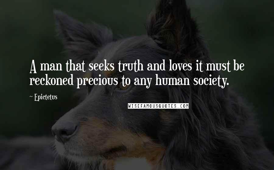 Epictetus quotes: A man that seeks truth and loves it must be reckoned precious to any human society.