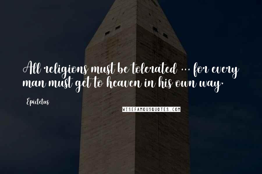 Epictetus quotes: All religions must be tolerated ... for every man must get to heaven in his own way.