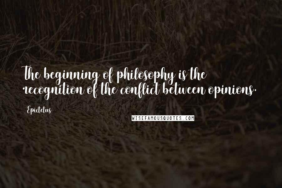 Epictetus quotes: The beginning of philosophy is the recognition of the conflict between opinions.