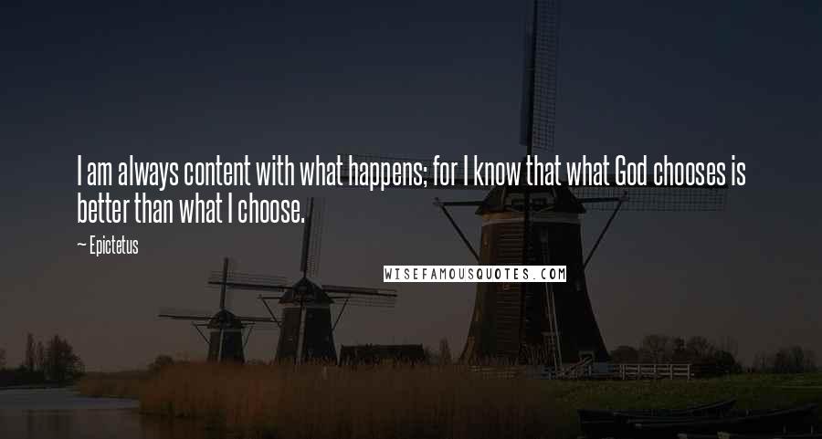 Epictetus quotes: I am always content with what happens; for I know that what God chooses is better than what I choose. Epictetus quotes: I am always content with what happens; for I know that what God chooses is better than what I choose.