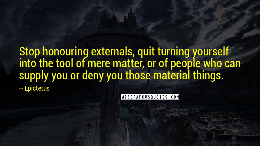 Epictetus quotes: Stop honouring externals, quit turning yourself into the tool of mere matter, or of people who can supply you or deny you those material things. Epictetus quotes: Stop honouring externals, quit turning yourself into the tool of mere matter, or of people who can supply you or deny you those material things.