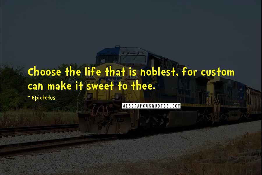 Epictetus quotes: Choose the life that is noblest, for custom can make it sweet to thee.