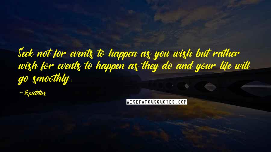 Epictetus quotes: Seek not for events to happen as you wish but rather wish for events to happen as they do and your life will go smoothly.