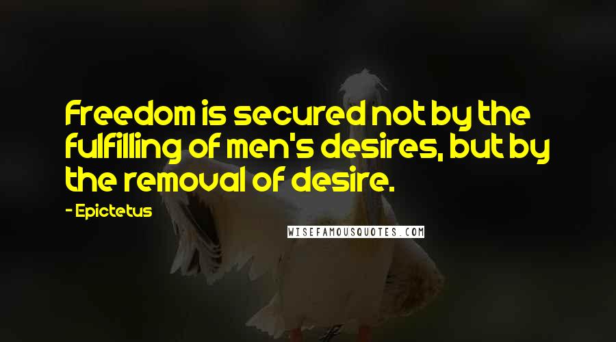 Epictetus quotes: Freedom is secured not by the fulfilling of men's desires, but by the removal of desire.