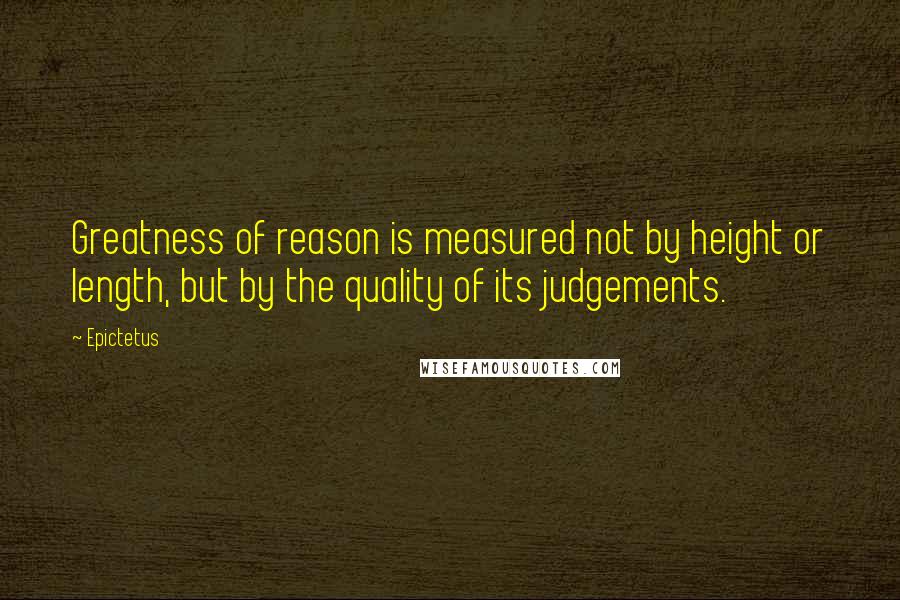 Epictetus quotes: Greatness of reason is measured not by height or length, but by the quality of its judgements.