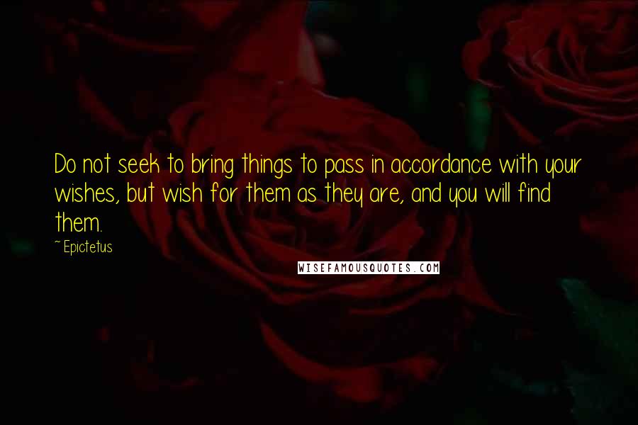 Epictetus quotes: Do not seek to bring things to pass in accordance with your wishes, but wish for them as they are, and you will find them.