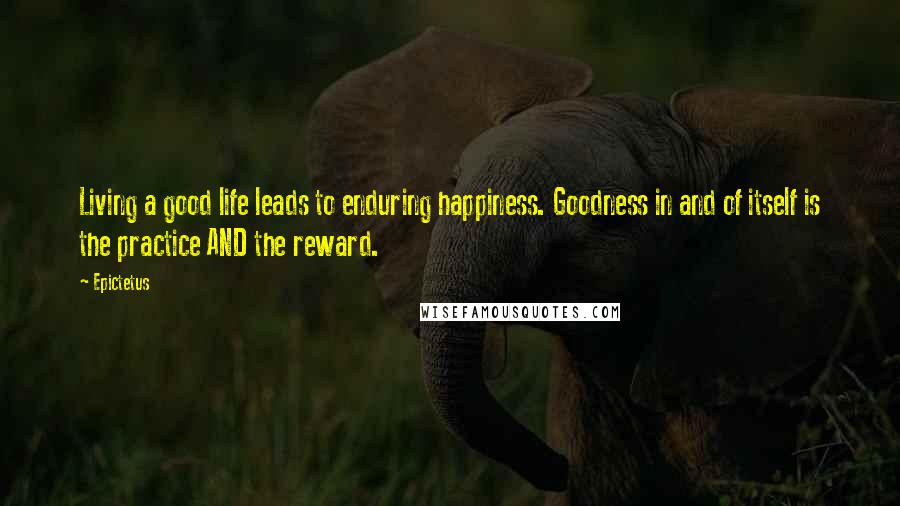 Epictetus quotes: Living a good life leads to enduring happiness. Goodness in and of itself is the practice AND the reward.