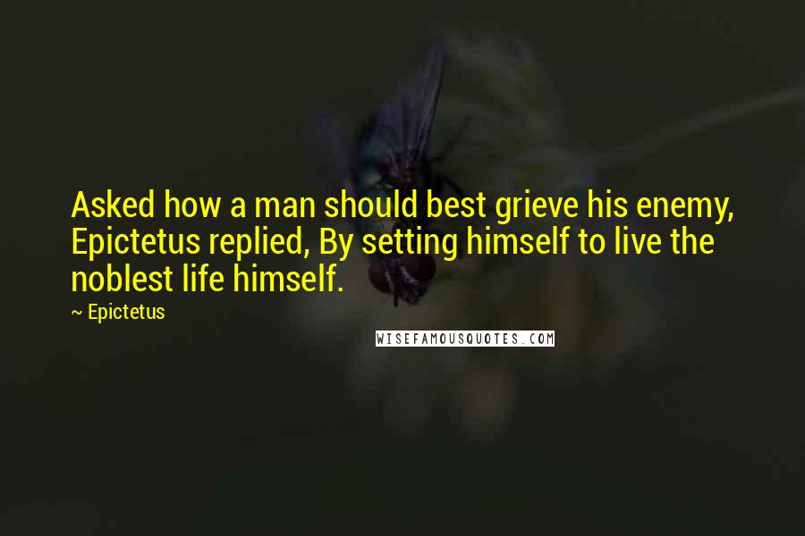 Epictetus quotes: Asked how a man should best grieve his enemy, Epictetus replied, By setting himself to live the noblest life himself.