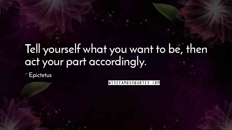 Epictetus quotes: Tell yourself what you want to be, then act your part accordingly.