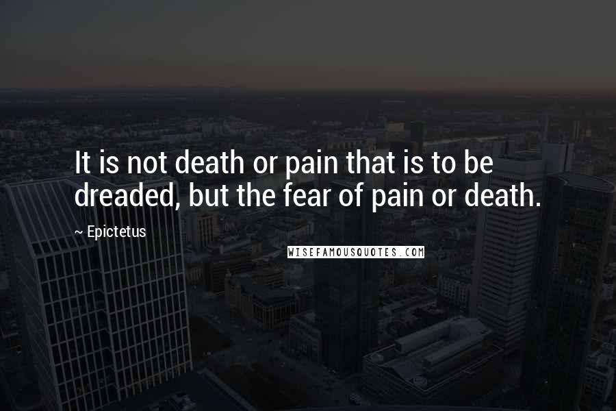 Epictetus quotes: It is not death or pain that is to be dreaded, but the fear of pain or death.