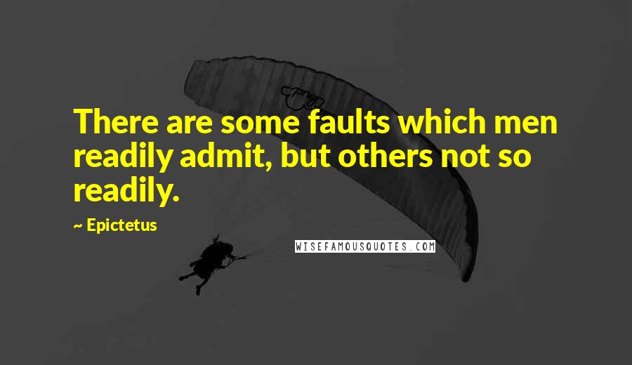 Epictetus quotes: There are some faults which men readily admit, but others not so readily.